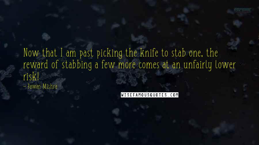 Pawan Mishra Quotes: Now that I am past picking the knife to stab one, the reward of stabbing a few more comes at an unfairly lower risk!