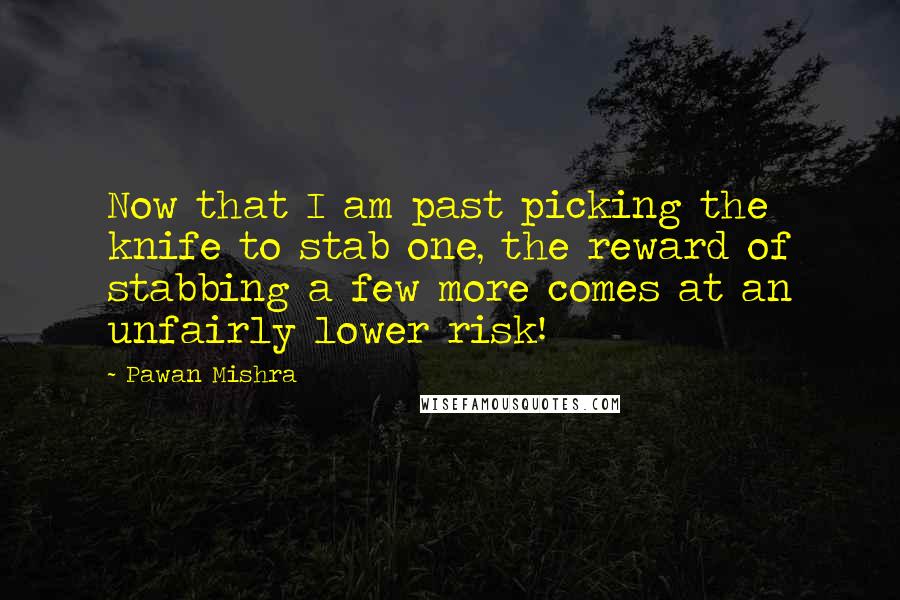Pawan Mishra Quotes: Now that I am past picking the knife to stab one, the reward of stabbing a few more comes at an unfairly lower risk!