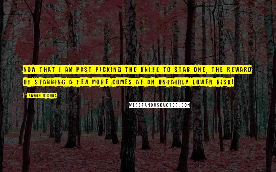 Pawan Mishra Quotes: Now that I am past picking the knife to stab one, the reward of stabbing a few more comes at an unfairly lower risk!