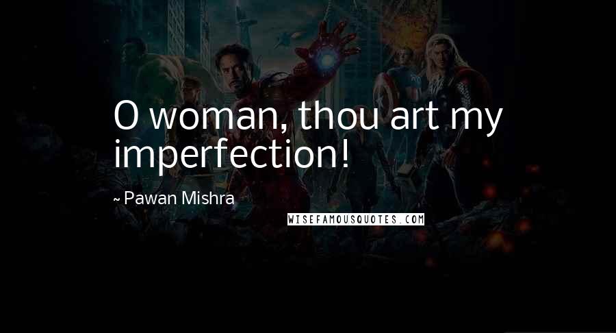 Pawan Mishra Quotes: O woman, thou art my imperfection!