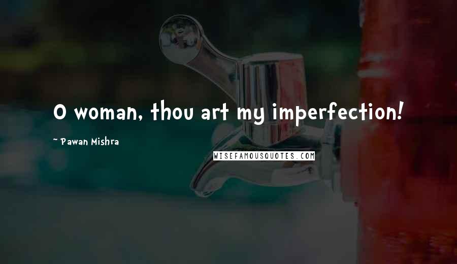 Pawan Mishra Quotes: O woman, thou art my imperfection!
