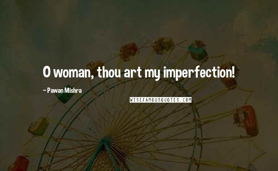 Pawan Mishra Quotes: O woman, thou art my imperfection!