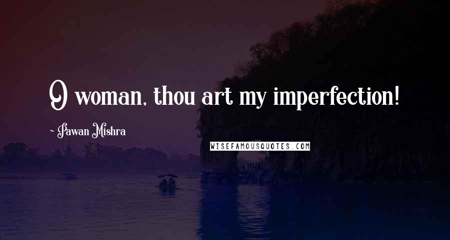 Pawan Mishra Quotes: O woman, thou art my imperfection!