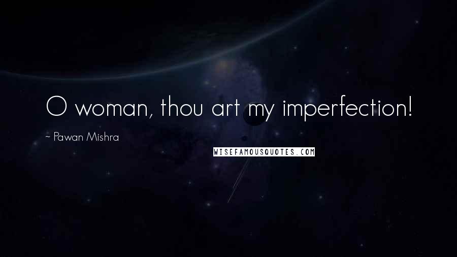 Pawan Mishra Quotes: O woman, thou art my imperfection!