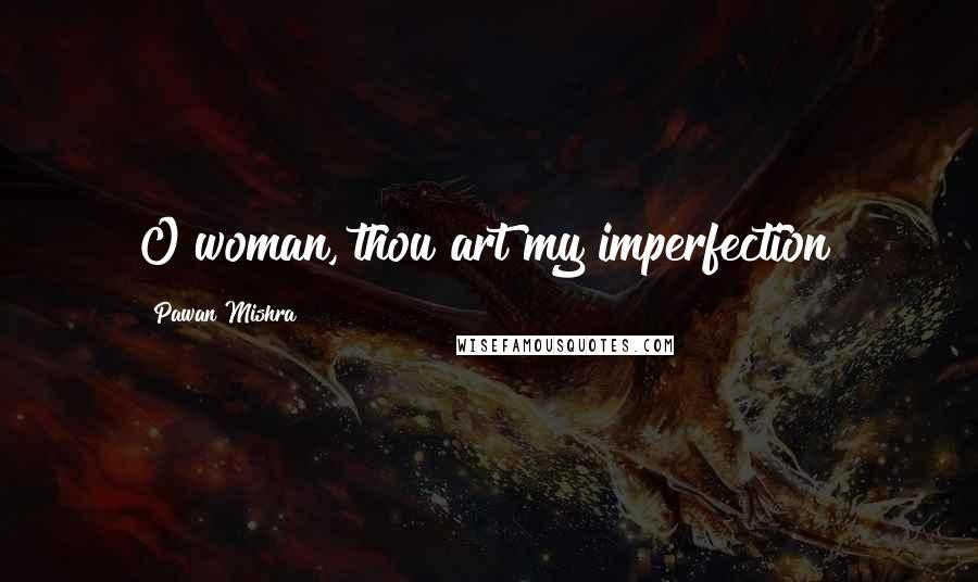 Pawan Mishra Quotes: O woman, thou art my imperfection!