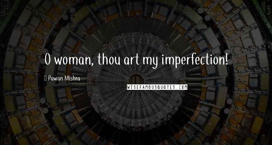 Pawan Mishra Quotes: O woman, thou art my imperfection!