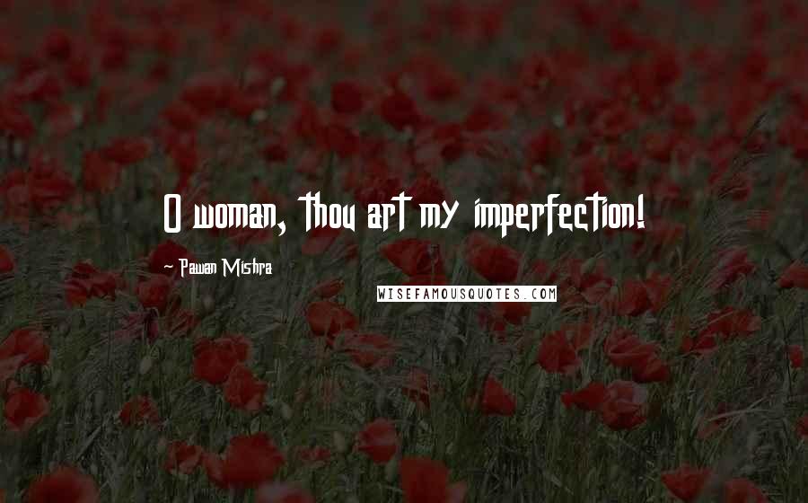 Pawan Mishra Quotes: O woman, thou art my imperfection!