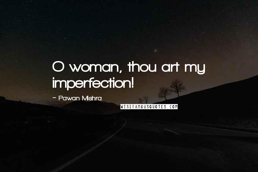 Pawan Mishra Quotes: O woman, thou art my imperfection!