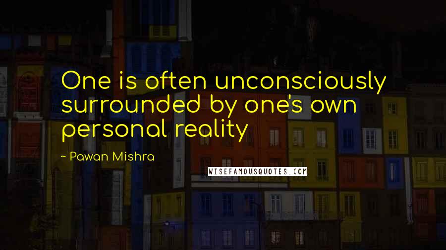 Pawan Mishra Quotes: One is often unconsciously surrounded by one's own personal reality