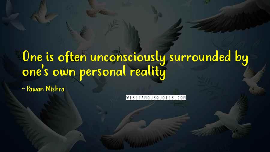 Pawan Mishra Quotes: One is often unconsciously surrounded by one's own personal reality
