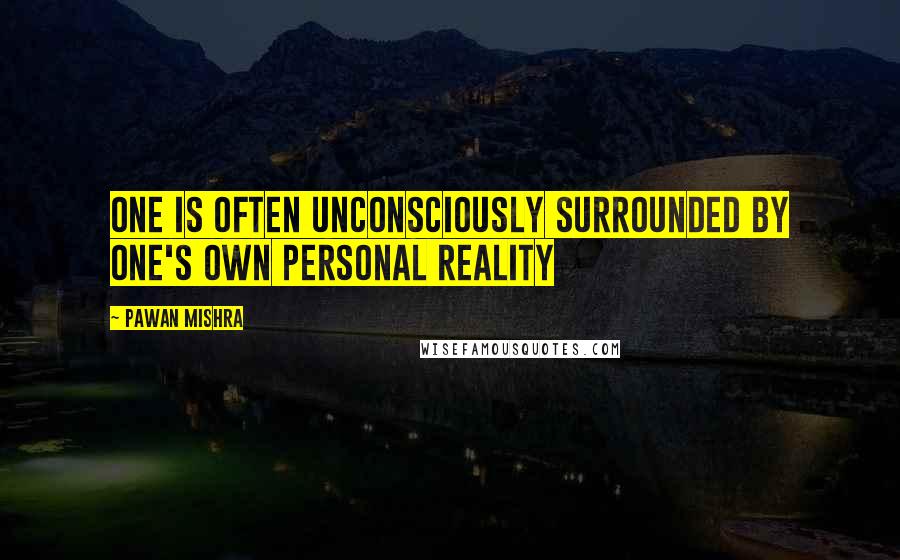 Pawan Mishra Quotes: One is often unconsciously surrounded by one's own personal reality