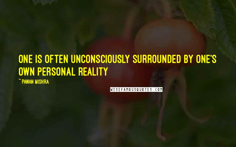 Pawan Mishra Quotes: One is often unconsciously surrounded by one's own personal reality