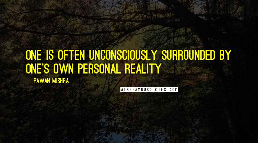 Pawan Mishra Quotes: One is often unconsciously surrounded by one's own personal reality