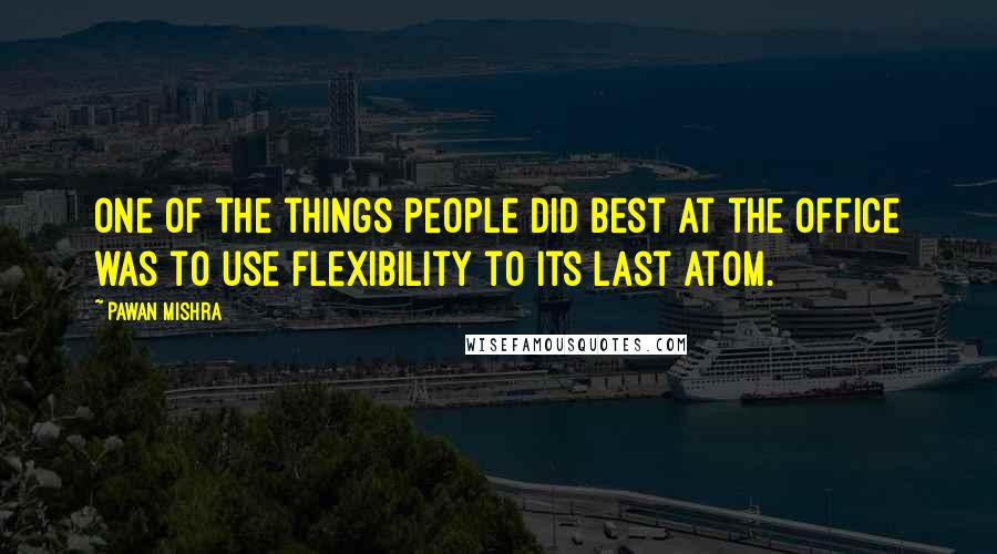 Pawan Mishra Quotes: One of the things people did best at the office was to use flexibility to its last atom.