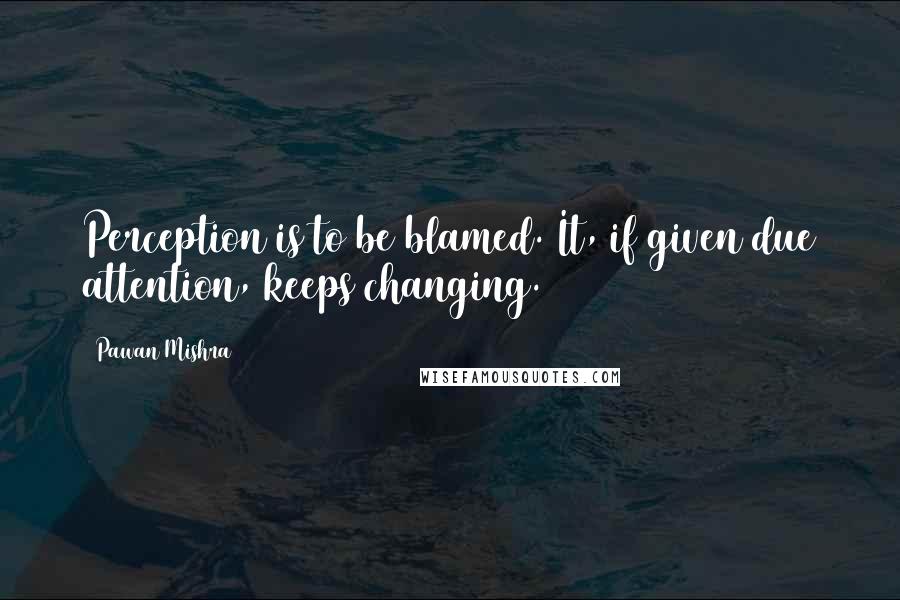 Pawan Mishra Quotes: Perception is to be blamed. It, if given due attention, keeps changing.