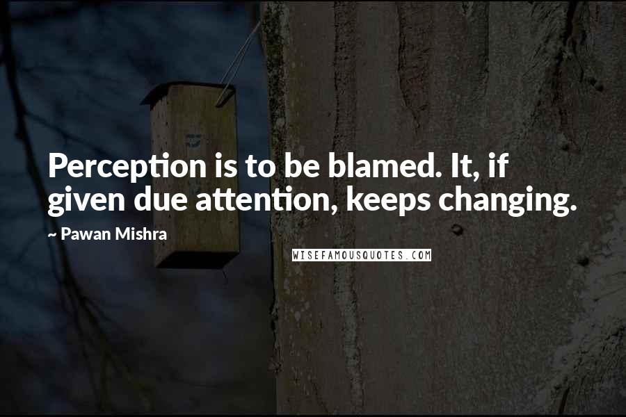 Pawan Mishra Quotes: Perception is to be blamed. It, if given due attention, keeps changing.