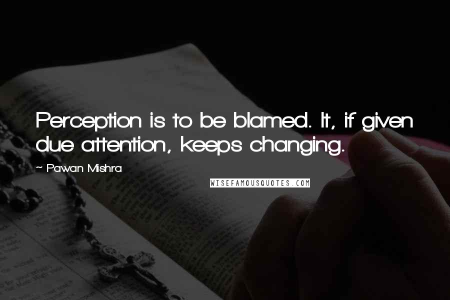 Pawan Mishra Quotes: Perception is to be blamed. It, if given due attention, keeps changing.