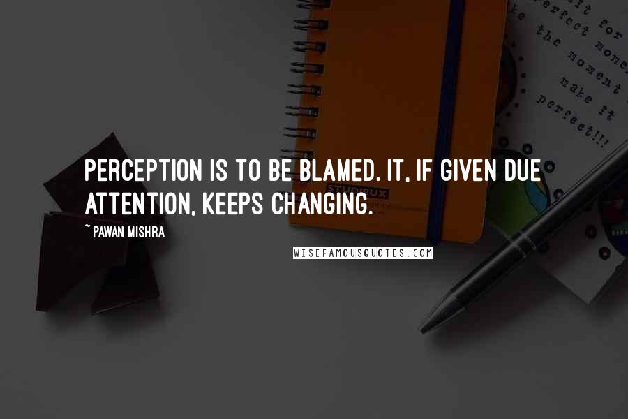 Pawan Mishra Quotes: Perception is to be blamed. It, if given due attention, keeps changing.