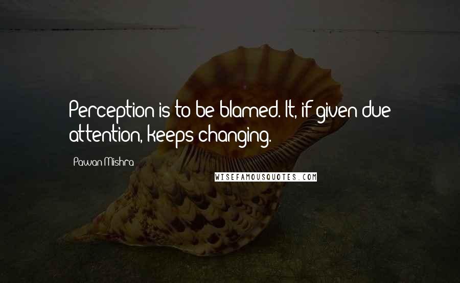 Pawan Mishra Quotes: Perception is to be blamed. It, if given due attention, keeps changing.