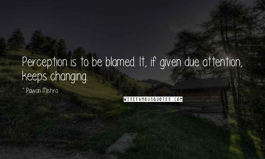 Pawan Mishra Quotes: Perception is to be blamed. It, if given due attention, keeps changing.