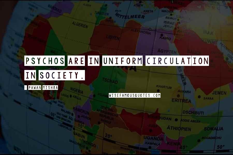 Pawan Mishra Quotes: Psychos are in uniform circulation in society.