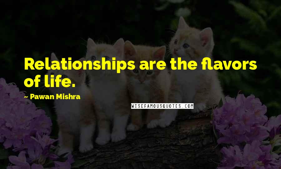 Pawan Mishra Quotes: Relationships are the flavors of life.