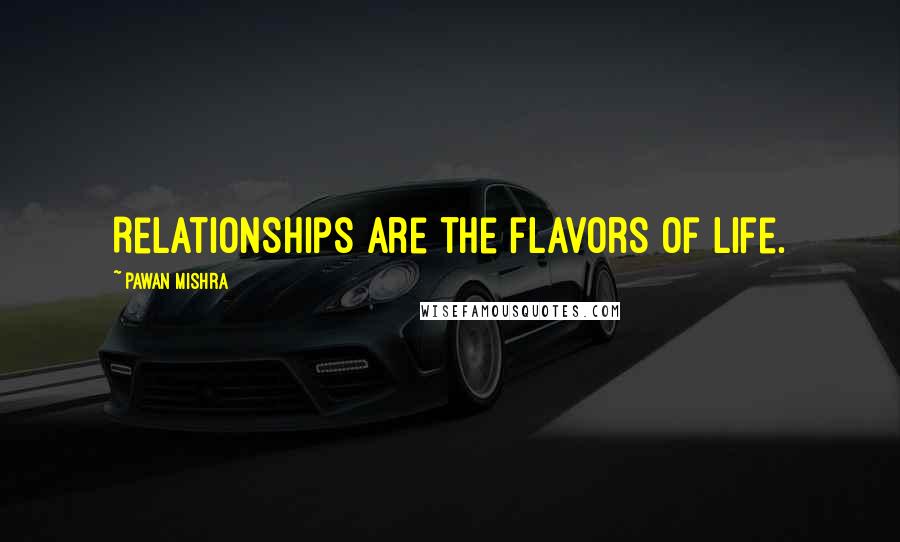 Pawan Mishra Quotes: Relationships are the flavors of life.