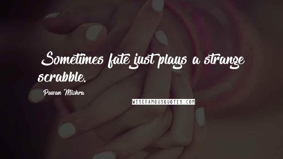 Pawan Mishra Quotes: Sometimes fate just plays a strange scrabble.