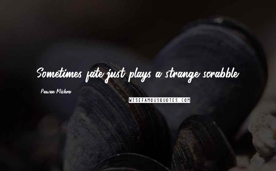 Pawan Mishra Quotes: Sometimes fate just plays a strange scrabble.