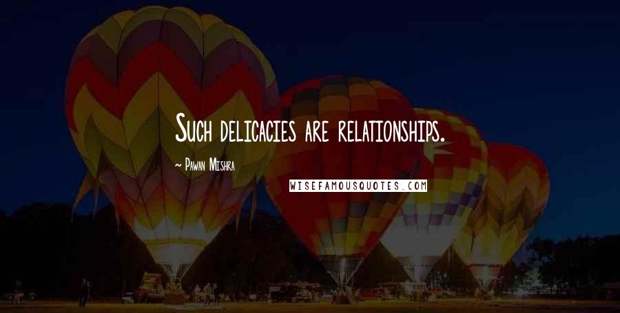 Pawan Mishra Quotes: Such delicacies are relationships.