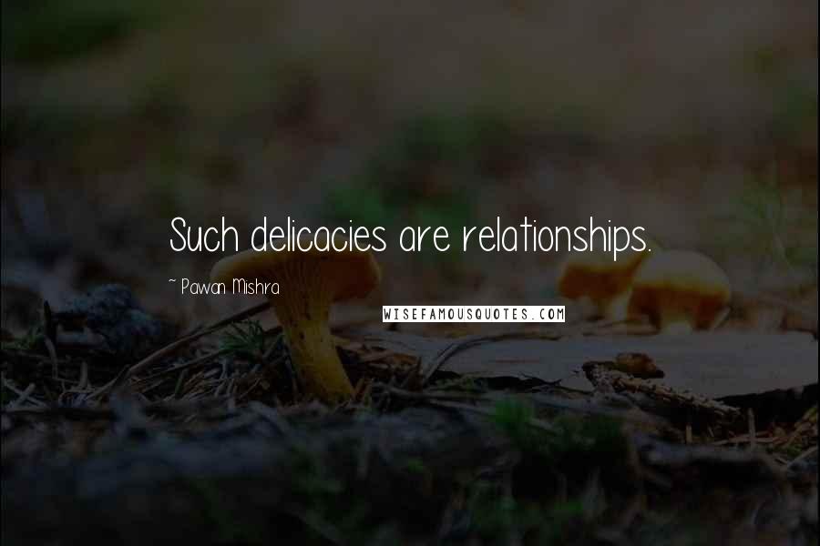 Pawan Mishra Quotes: Such delicacies are relationships.