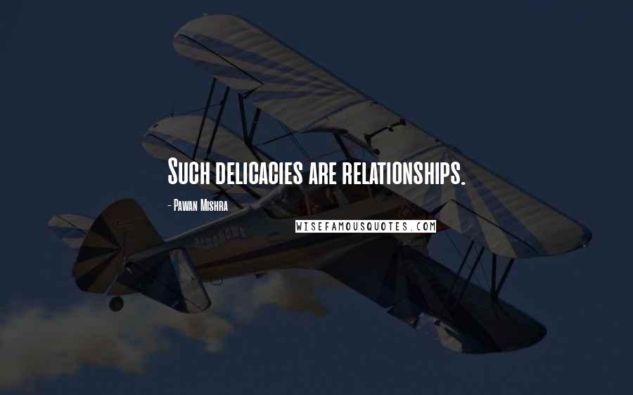 Pawan Mishra Quotes: Such delicacies are relationships.