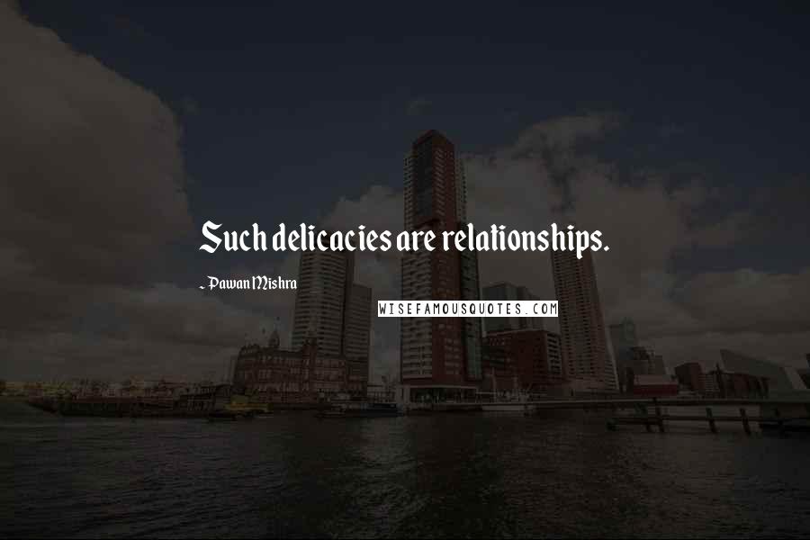 Pawan Mishra Quotes: Such delicacies are relationships.