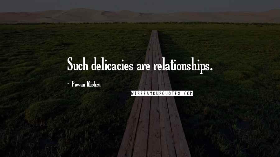 Pawan Mishra Quotes: Such delicacies are relationships.