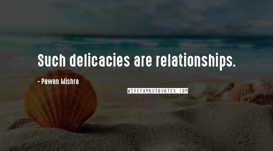 Pawan Mishra Quotes: Such delicacies are relationships.