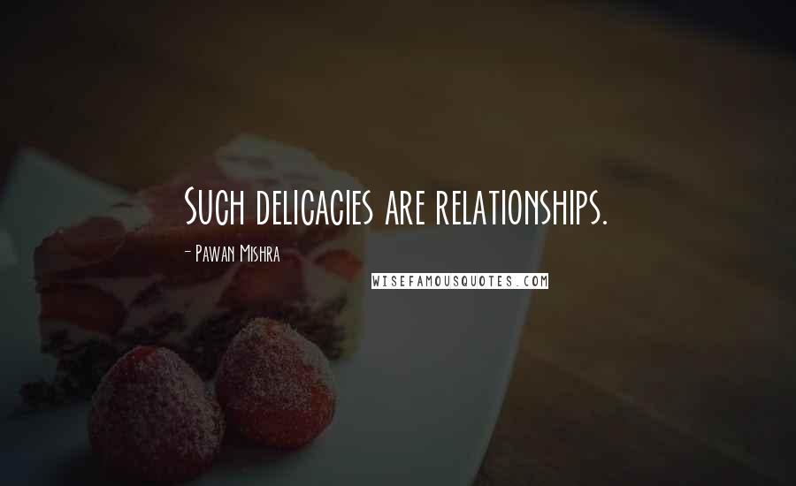 Pawan Mishra Quotes: Such delicacies are relationships.