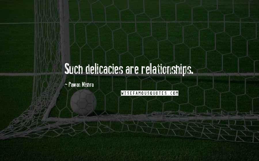 Pawan Mishra Quotes: Such delicacies are relationships.