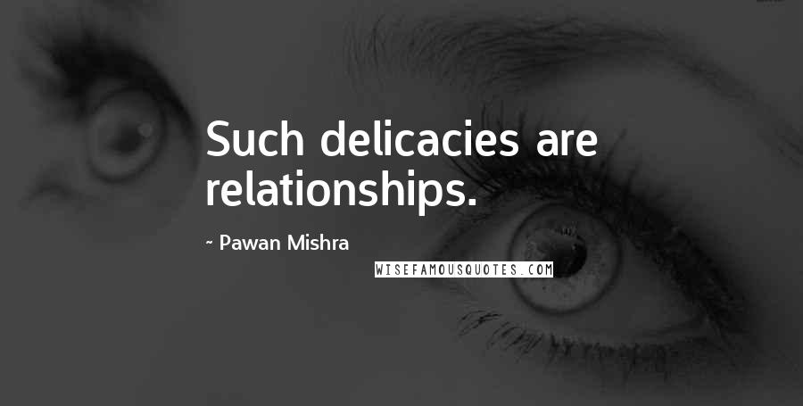 Pawan Mishra Quotes: Such delicacies are relationships.