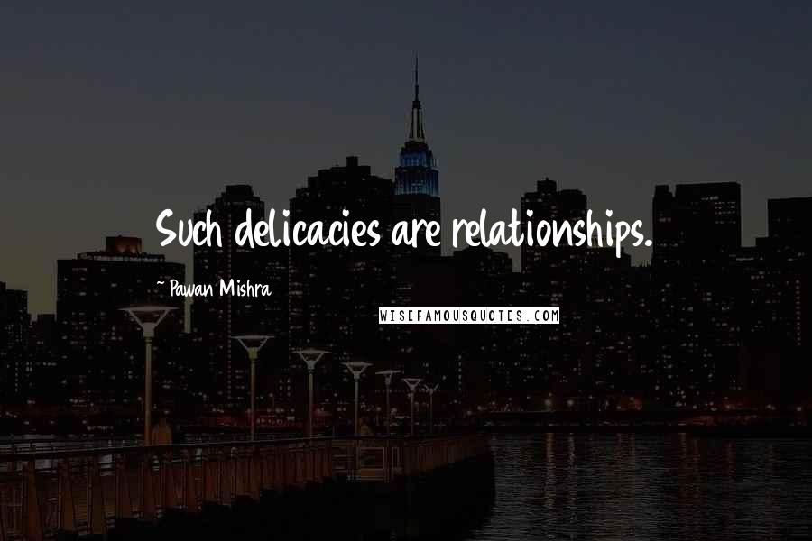 Pawan Mishra Quotes: Such delicacies are relationships.