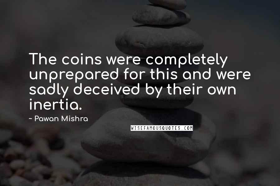 Pawan Mishra Quotes: The coins were completely unprepared for this and were sadly deceived by their own inertia.