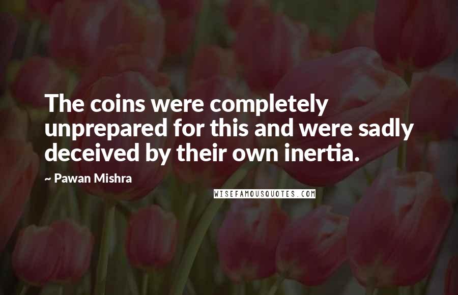 Pawan Mishra Quotes: The coins were completely unprepared for this and were sadly deceived by their own inertia.