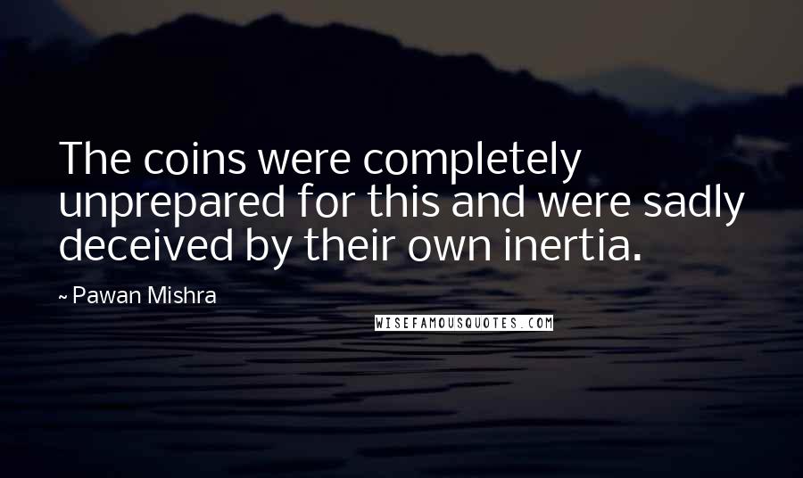 Pawan Mishra Quotes: The coins were completely unprepared for this and were sadly deceived by their own inertia.