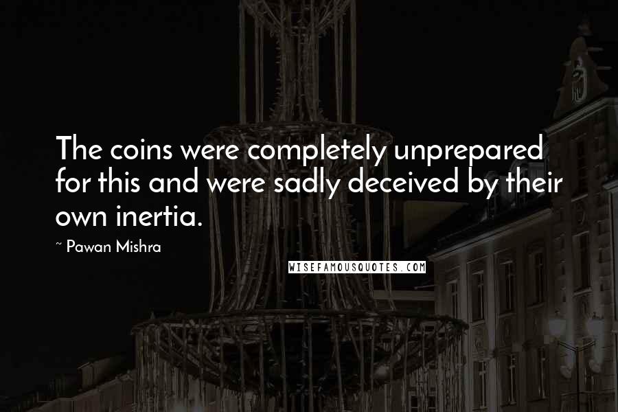 Pawan Mishra Quotes: The coins were completely unprepared for this and were sadly deceived by their own inertia.