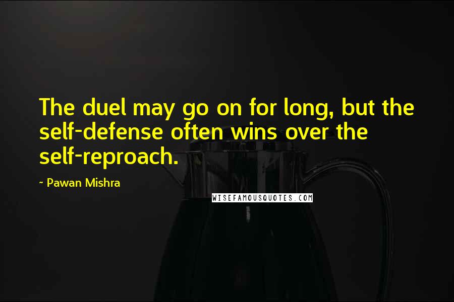 Pawan Mishra Quotes: The duel may go on for long, but the self-defense often wins over the self-reproach.