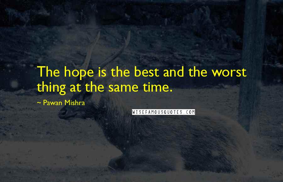 Pawan Mishra Quotes: The hope is the best and the worst thing at the same time.