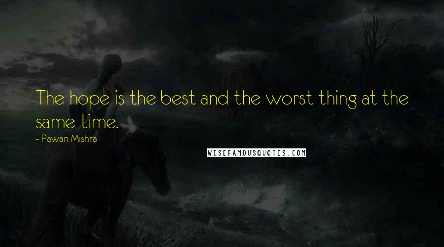 Pawan Mishra Quotes: The hope is the best and the worst thing at the same time.
