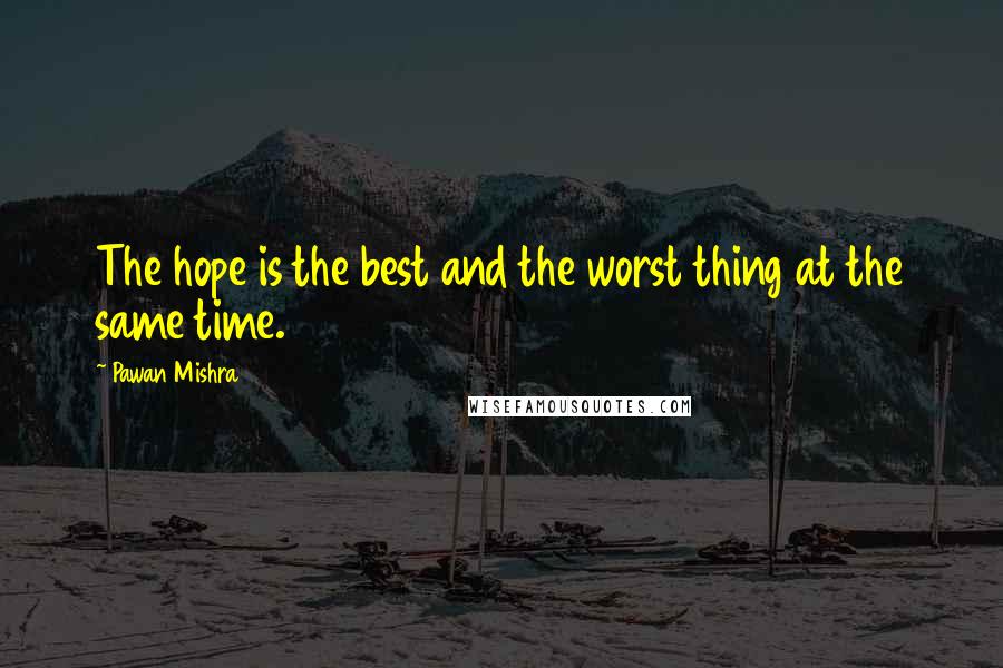 Pawan Mishra Quotes: The hope is the best and the worst thing at the same time.