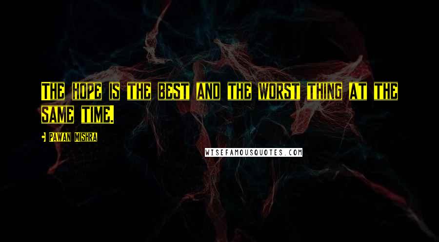 Pawan Mishra Quotes: The hope is the best and the worst thing at the same time.