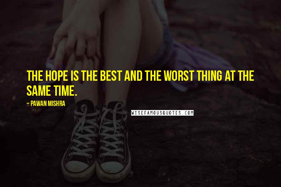 Pawan Mishra Quotes: The hope is the best and the worst thing at the same time.