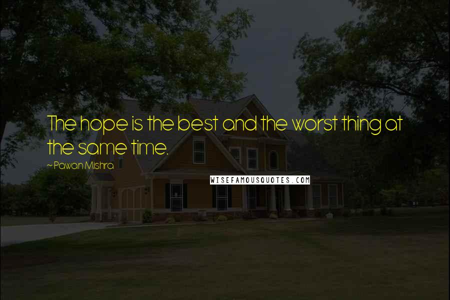 Pawan Mishra Quotes: The hope is the best and the worst thing at the same time.